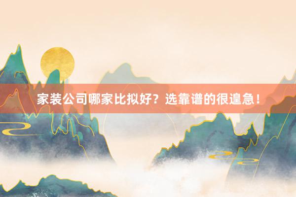 家装公司哪家比拟好？选靠谱的很遑急！