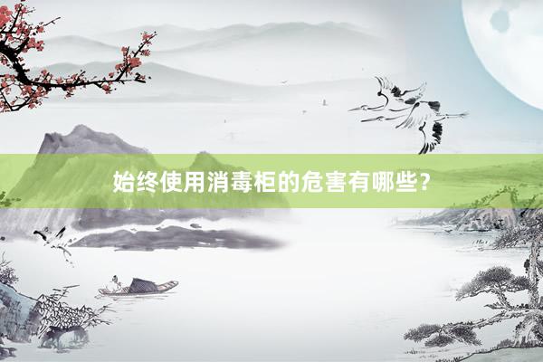 始终使用消毒柜的危害有哪些？