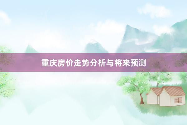 重庆房价走势分析与将来预测