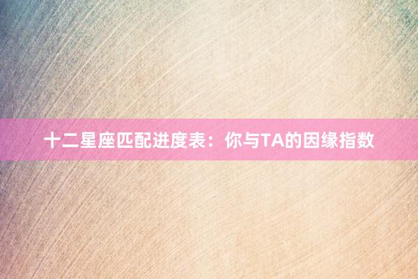 十二星座匹配进度表：你与TA的因缘指数