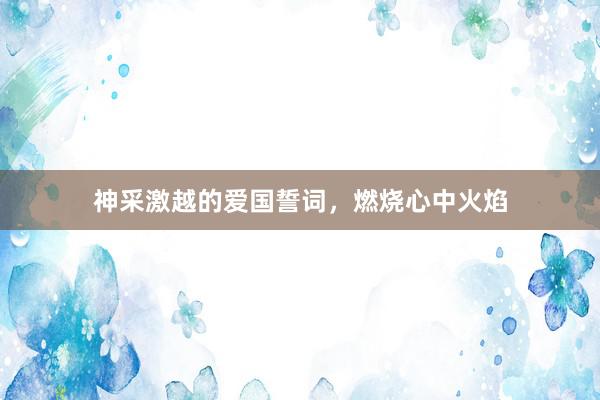 神采激越的爱国誓词，燃烧心中火焰