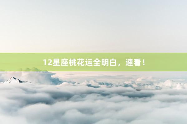 12星座桃花运全明白，速看！