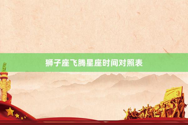 狮子座飞腾星座时间对照表
