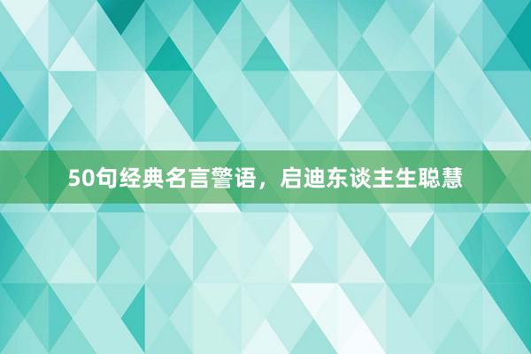 50句经典名言警语，启迪东谈主生聪慧